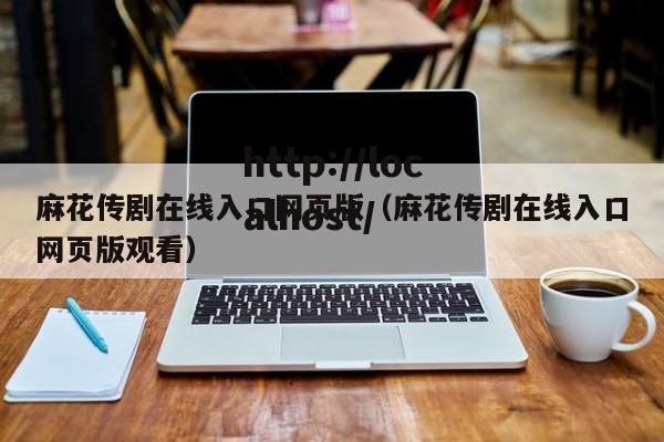 麻花传剧在线入口网页版（麻花传剧在线入口网页版观看）