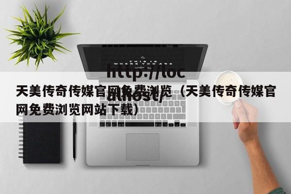 天美传奇传媒官网免费浏览（天美传奇传媒官网免费浏览网站下载）
